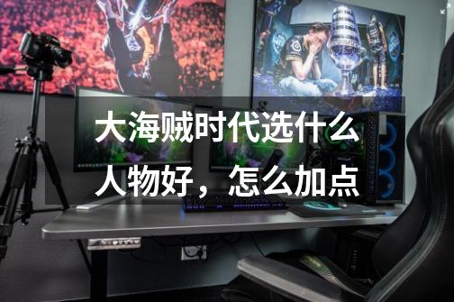 大海贼时代选什么人物好,怎么加点-第1张-游戏信息-龙启网