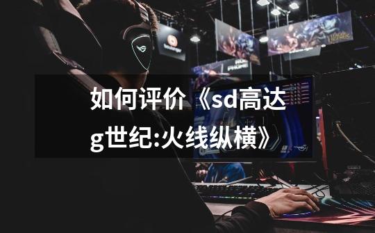 如何评价《sd高达g世纪:火线纵横》-第1张-游戏信息-龙启网