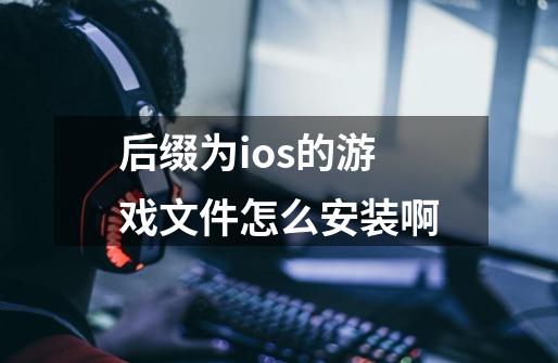 后缀为ios的游戏文件怎么安装啊-第1张-游戏信息-龙启网