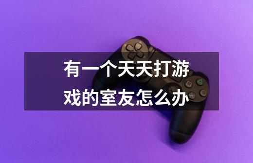 有一个天天打游戏的室友怎么办-第1张-游戏信息-龙启网
