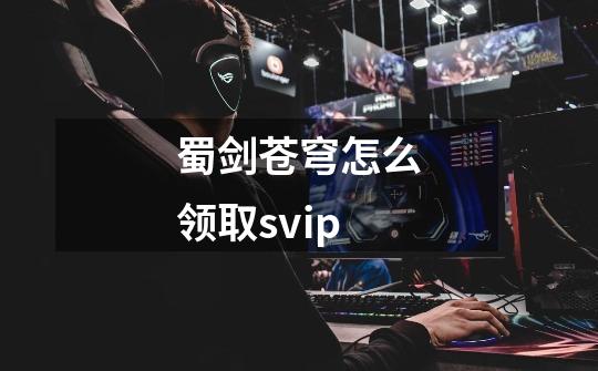 蜀剑苍穹怎么领取svip-第1张-游戏信息-龙启网