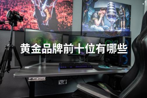 黄金品牌前十位有哪些-第1张-游戏信息-龙启网