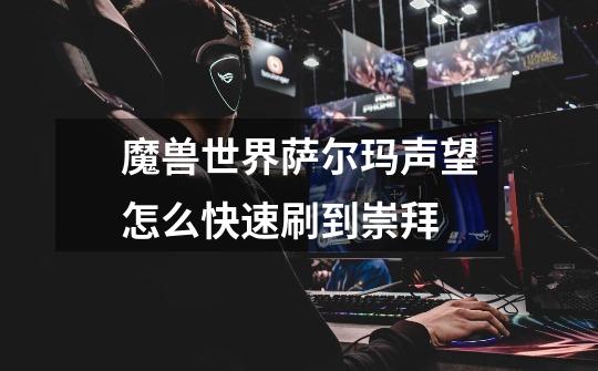 魔兽世界萨尔玛声望怎么快速刷到崇拜-第1张-游戏信息-龙启网