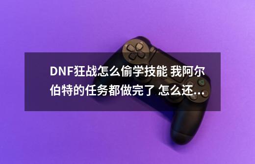 DNF狂战怎么偷学技能 我阿尔伯特的任务都做完了 怎么还不可以偷学技能-第1张-游戏信息-龙启网