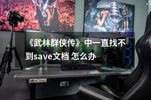 《武林群侠传》中一直找不到save文档 怎么办-第1张-游戏信息-龙启网