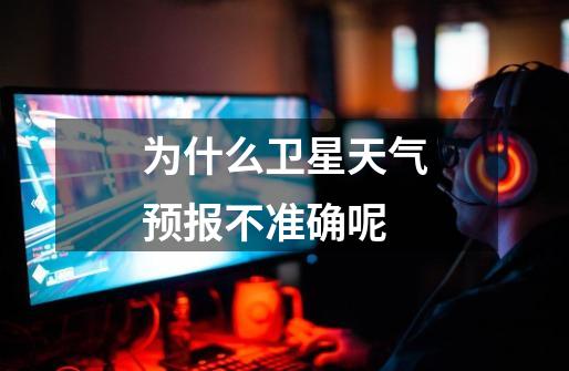 为什么卫星天气预报不准确呢-第1张-游戏信息-龙启网