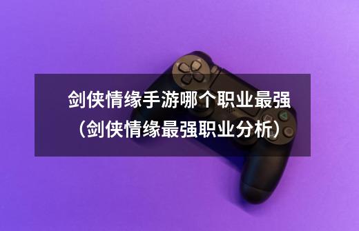 剑侠情缘手游哪个职业最强(剑侠情缘最强职业分析)-第1张-游戏信息-龙启网