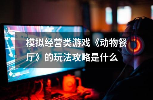 模拟经营类游戏《动物餐厅》的玩法攻略是什么-第1张-游戏信息-龙启网
