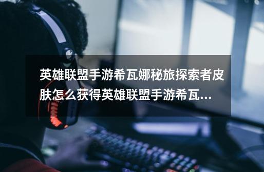 英雄联盟手游希瓦娜秘旅探索者皮肤怎么获得英雄联盟手游希瓦娜秘旅探索者皮肤获取攻略-第1张-游戏信息-龙启网