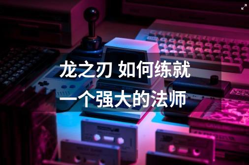 龙之刃 如何练就一个强大的法师-第1张-游戏信息-龙启网