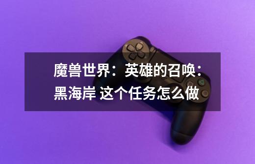 魔兽世界:英雄的召唤:黑海岸 这个任务怎么做-第1张-游戏信息-龙启网