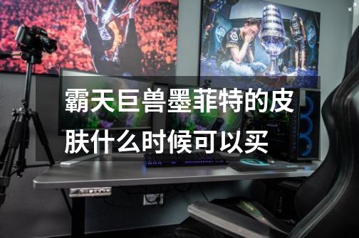 霸天巨兽墨菲特的皮肤什么时候可以买-第1张-游戏信息-龙启网