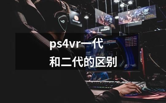 ps4vr一代和二代的区别-第1张-游戏信息-龙启网