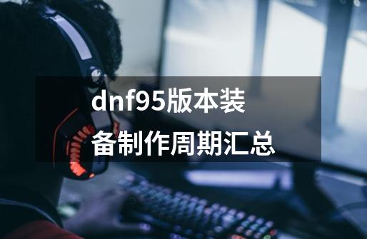 dnf95版本装备制作周期汇总-第1张-游戏信息-龙启网