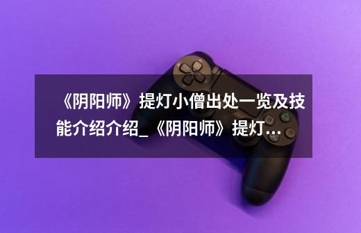 《阴阳师》提灯小僧出处一览及技能介绍介绍_《阴阳师》提灯小僧出处一览及技能介绍是什么-第1张-游戏信息-龙启网