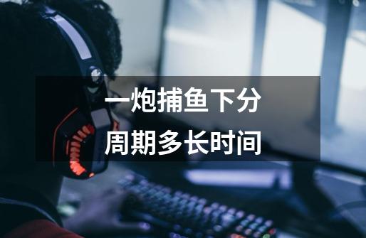一炮捕鱼下分周期多长时间-第1张-游戏信息-龙启网
