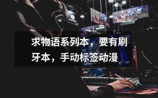 求物语系列本，要有刷牙本，手动标签动漫-第1张-游戏信息-龙启网