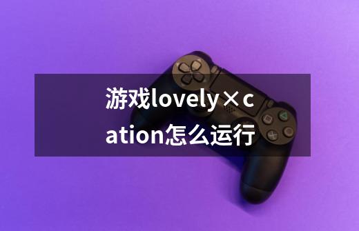 游戏lovely×cation怎么运行-第1张-游戏信息-龙启网
