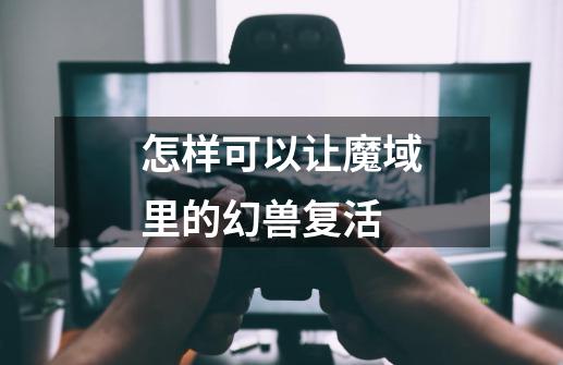 怎样可以让魔域里的幻兽复活-第1张-游戏信息-龙启网