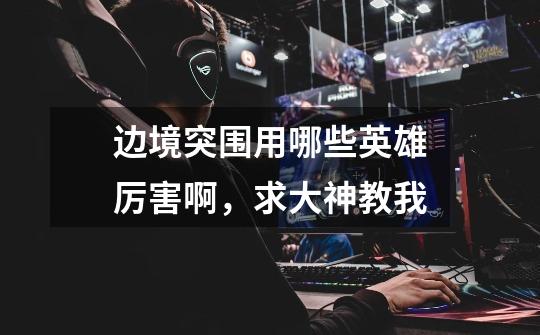 边境突围用哪些英雄厉害啊,求大神教我-第1张-游戏信息-龙启网