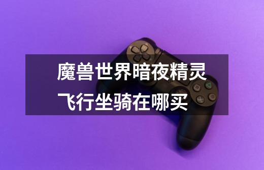 魔兽世界暗夜精灵飞行坐骑在哪买-第1张-游戏信息-龙启网