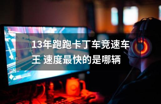 13年跑跑卡丁车竞速车王 速度最快的是哪辆-第1张-游戏信息-龙启网