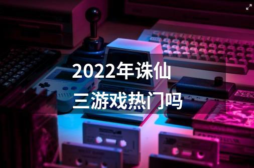 2022年诛仙三游戏热门吗-第1张-游戏信息-龙启网