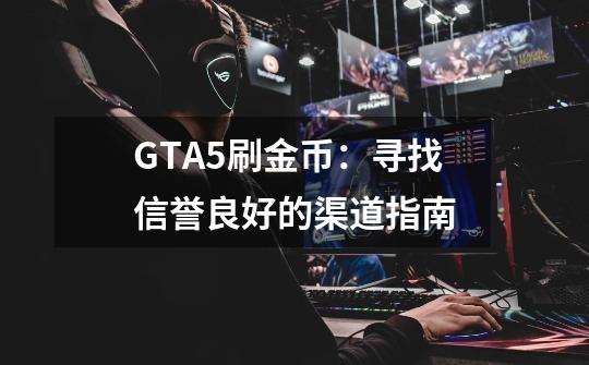 GTA5刷金币:寻找信誉良好的渠道指南-第1张-游戏信息-龙启网