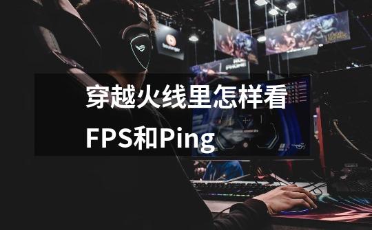 穿越火线里怎样看FPS和Ping-第1张-游戏信息-龙启网