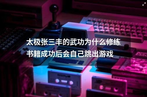 太极张三丰的武功为什么修练书籍成功后会自己跳出游戏-第1张-游戏信息-龙启网