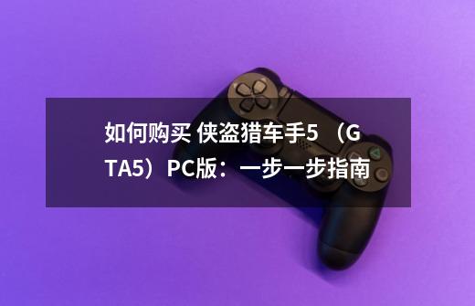 如何购买 侠盗猎车手5 (GTA5)PC版:一步一步指南-第1张-游戏信息-龙启网