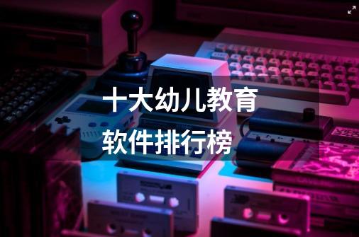 十大幼儿教育软件排行榜-第1张-游戏信息-龙启网