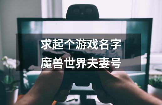 求起个游戏名字.魔兽世界夫妻号-第1张-游戏信息-龙启网