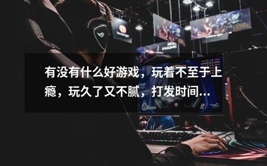 有没有什么好游戏，玩着不至于上瘾，玩久了又不腻，打发时间的那种游戏-第1张-游戏信息-龙启网