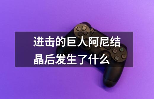 进击的巨人阿尼结晶后发生了什么-第1张-游戏信息-龙启网