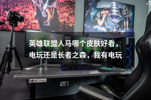 英雄联盟人马哪个皮肤好看,电玩还是长者之森,我有电玩-第1张-游戏信息-龙启网