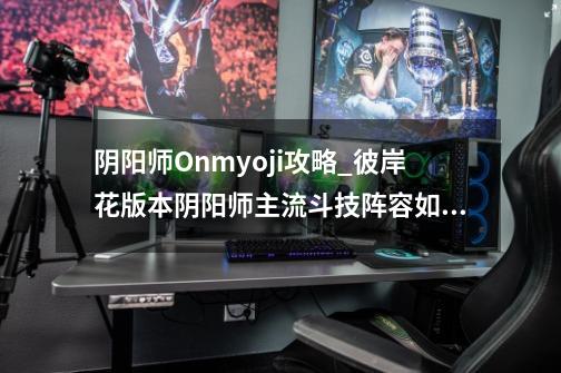 阴阳师Onmyoji攻略_彼岸花版本阴阳师主流斗技阵容如何上分-第1张-游戏信息-龙启网