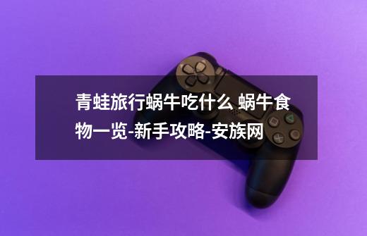 青蛙旅行蜗牛吃什么 蜗牛食物一览-新手攻略-安族网-第1张-游戏信息-龙启网