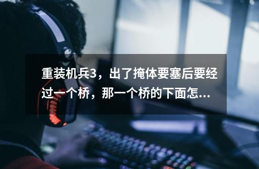 重装机兵3,出了掩体要塞后要经过一个桥,那一个桥的下面怎样下去-第1张-游戏信息-龙启网