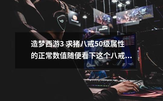 造梦西游3 求猪八戒50级属性的正常数值.随便看下这个八戒好不-第1张-游戏信息-龙启网