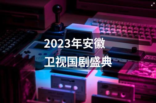 2023年安徽卫视国剧盛典-第1张-游戏信息-龙启网