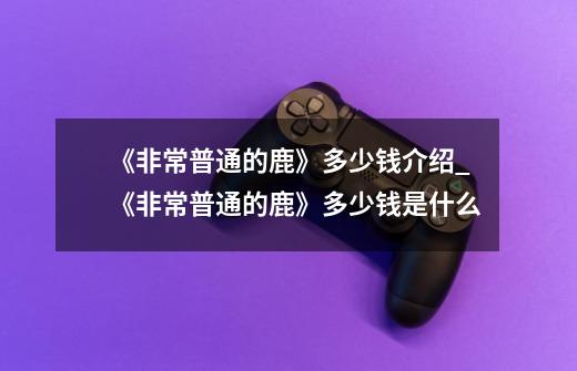 《非常普通的鹿》多少钱介绍_《非常普通的鹿》多少钱是什么-第1张-游戏信息-龙启网