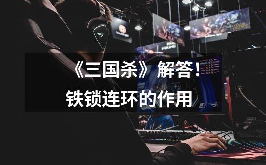 《三国杀》解答!铁锁连环的作用-第1张-游戏信息-龙启网