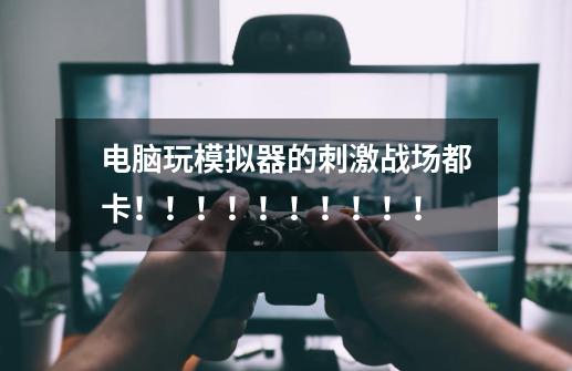 电脑玩模拟器的刺激战场都卡!!!!!!!!!!-第1张-游戏信息-龙启网