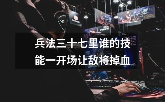 兵法三十七里谁的技能一开场让敌将掉血-第1张-游戏信息-龙启网