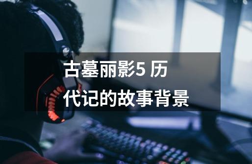 古墓丽影5 历代记的故事背景-第1张-游戏信息-龙启网