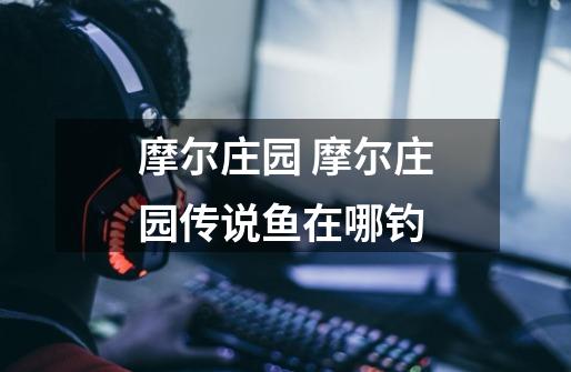 摩尔庄园 摩尔庄园传说鱼在哪钓-第1张-游戏信息-龙启网