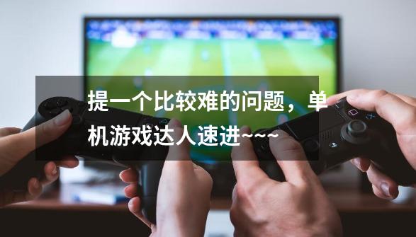 提一个比较难的问题,单机游戏达人速进~~~-第1张-游戏信息-龙启网
