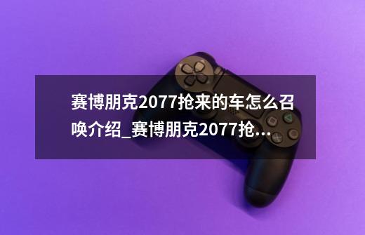 赛博朋克2077抢来的车怎么召唤介绍_赛博朋克2077抢来的车怎么召唤是什么-第1张-游戏信息-龙启网