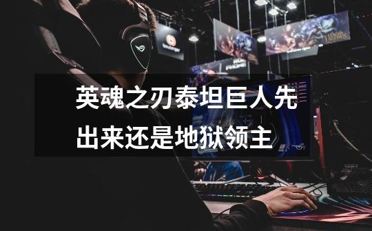 英魂之刃泰坦巨人先出来还是地狱领主-第1张-游戏信息-龙启网